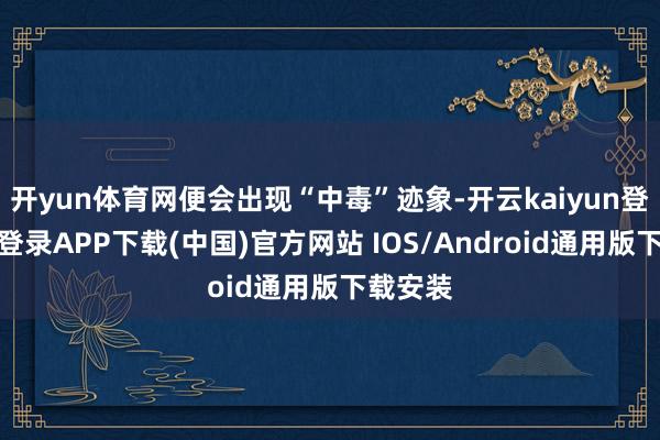 开yun体育网便会出现“中毒”迹象-开云kaiyun登录入口