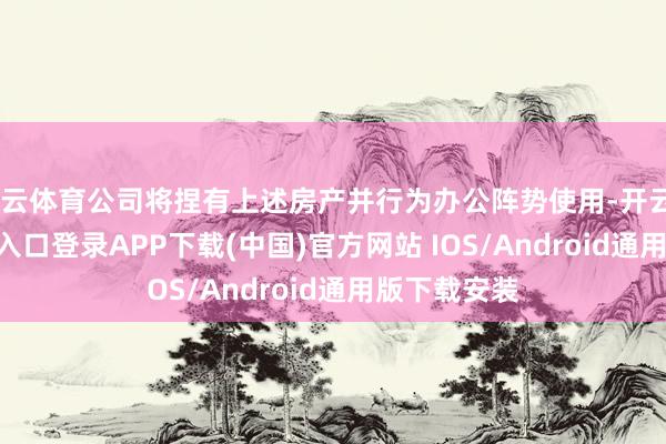 开云体育公司将捏有上述房产并行为办公阵势使用-开云kaiyu