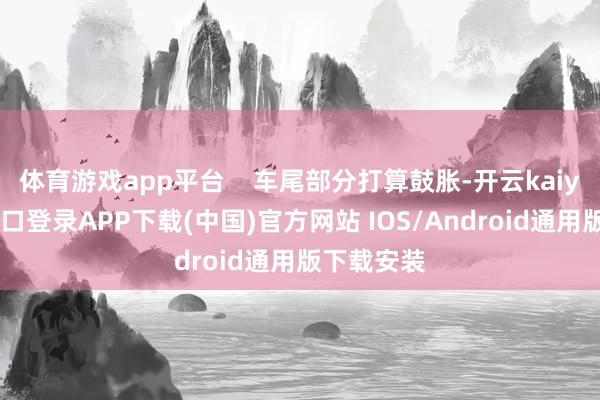 体育游戏app平台    车尾部分打算鼓胀-开云kaiyun登录入口登录APP下载(中国)官方网站 IOS/Android通用版下载安装