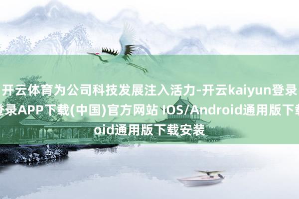 开云体育为公司科技发展注入活力-开云kaiyun登录入口登录