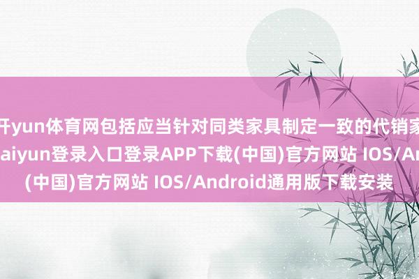 开yun体育网包括应当针对同类家具制定一致的代销家具展示功令