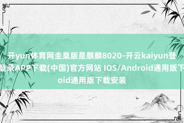 开yun体育网圭臬版是麒麟8020-开云kaiyun登录入口登录APP下载(中国)官方网站 IOS/Android通用版下载安装