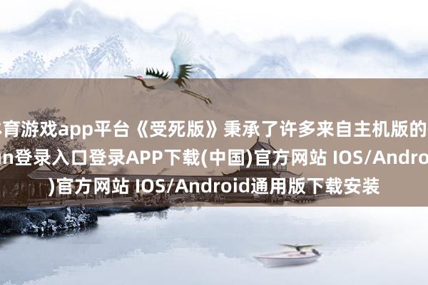体育游戏app平台《受死版》秉承了许多来自主机版的性能问题-开云kaiyun登录入口登录APP下载(中国)官方网站 IOS/Android通用版下载安装