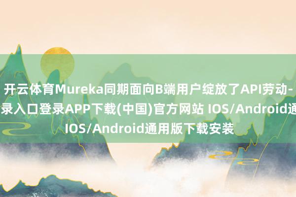 开云体育Mureka同期面向B端用户绽放了API劳动-开云k