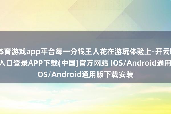 体育游戏app平台每一分钱王人花在游玩体验上-开云kaiyu