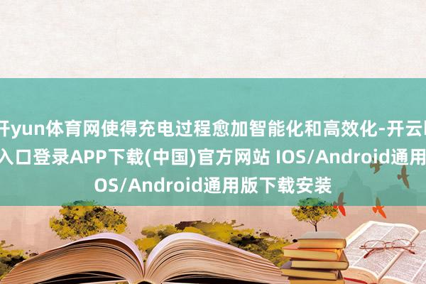 开yun体育网使得充电过程愈加智能化和高效化-开云kaiyu