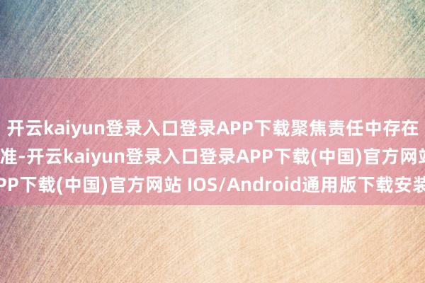 开云kaiyun登录入口登录APP下载聚焦责任中存在的稀奇问