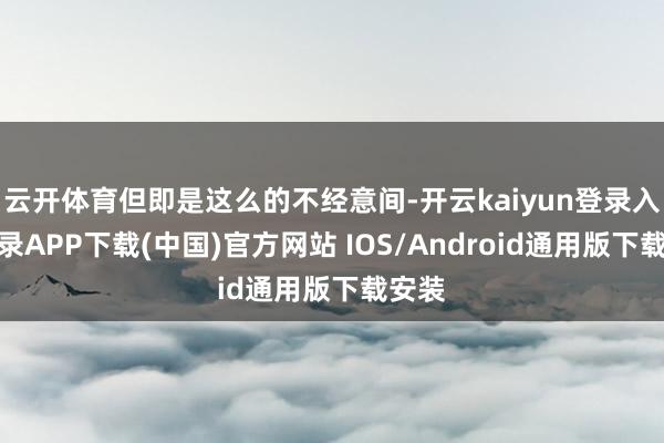 云开体育但即是这么的不经意间-开云kaiyun登录入口登录A
