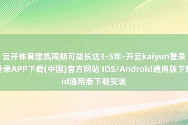 云开体育建筑周期可能长达3-5年-开云kaiyun登录入口登