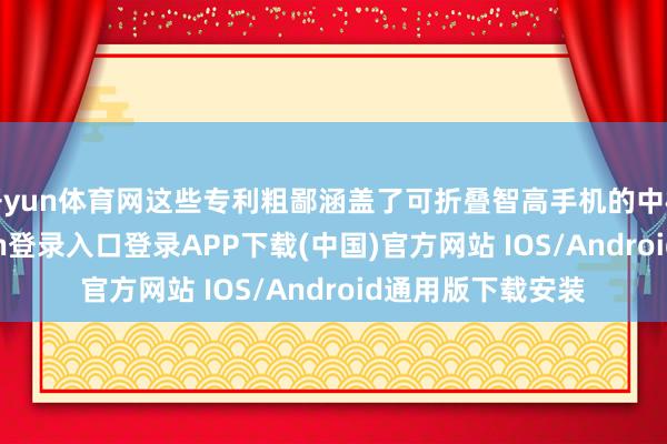 开yun体育网这些专利粗鄙涵盖了可折叠智高手机的中枢因素-开