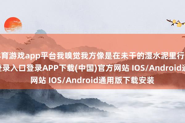 体育游戏app平台我嗅觉我方像是在未干的湿水泥里行走-开云k