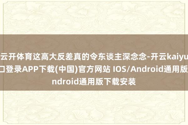 云开体育这高大反差真的令东谈主深念念-开云kaiyun登录入