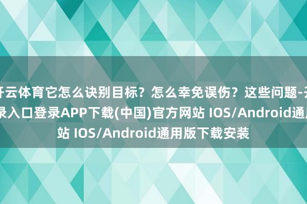 开云体育它怎么诀别目标？怎么幸免误伤？这些问题-开云kaiy