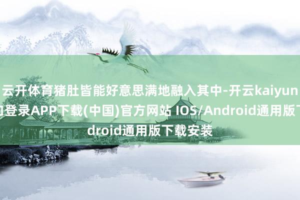 云开体育猪肚皆能好意思满地融入其中-开云kaiyun登录入口登录APP下载(中国)官方网站 IOS/Android通用版下载安装