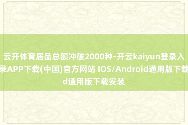 云开体育居品总额冲破2000种-开云kaiyun登录入口登录