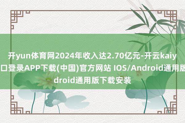开yun体育网2024年收入达2.70亿元-开云kaiyun