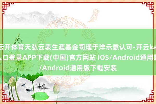云开体育天弘云表生涯基金司理于洋示意认可-开云kaiyun登