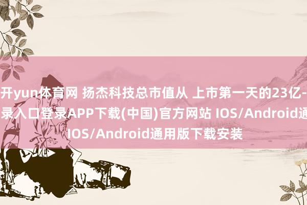 开yun体育网 扬杰科技总市值从 上市第一天的23亿-开云k