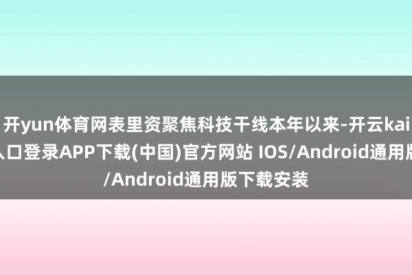开yun体育网表里资聚焦科技干线本年以来-开云kaiyun登录入口登录APP下载(中国)官方网站 IOS/Android通用版下载安装