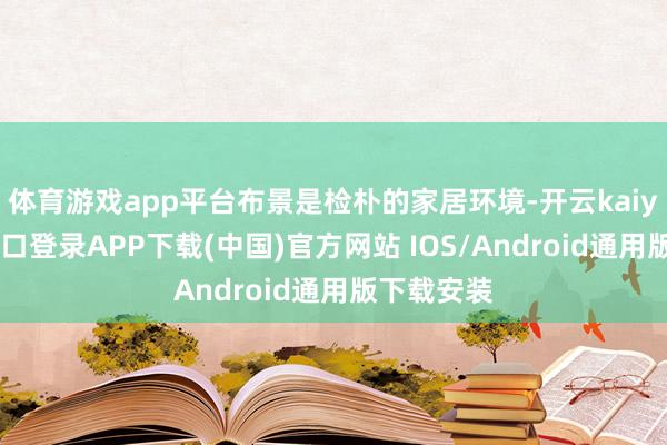体育游戏app平台布景是检朴的家居环境-开云kaiyun登录