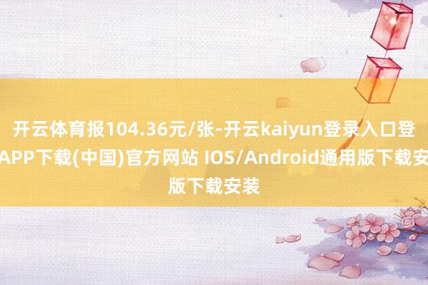 开云体育报104.36元/张-开云kaiyun登录入口登录APP下载(中国)官方网站 IOS/Android通用版下载安装