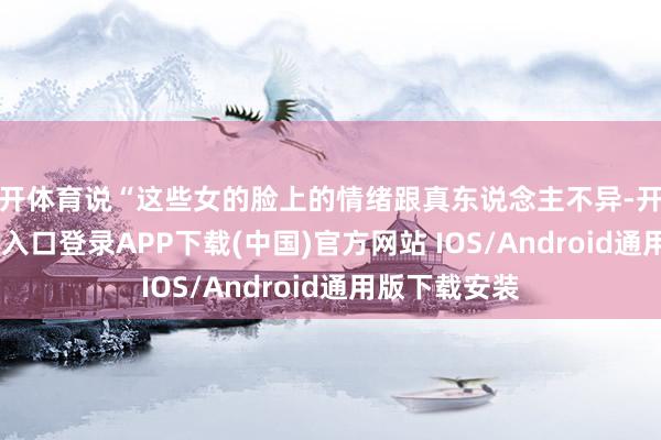 云开体育说“这些女的脸上的情绪跟真东说念主不异-开云kaiy