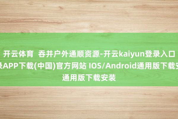 开云体育  吞并户外通顺资源-开云kaiyun登录入口登录A