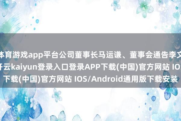 体育游戏app平台公司董事长马运谦、董事会通告李文超未能勉力