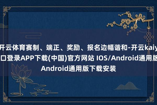 开云体育赛制、端正、奖励、报名边幅谐和-开云kaiyun登录