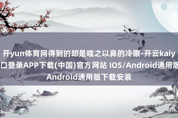 开yun体育网得到的却是嗤之以鼻的冷眼-开云kaiyun登录