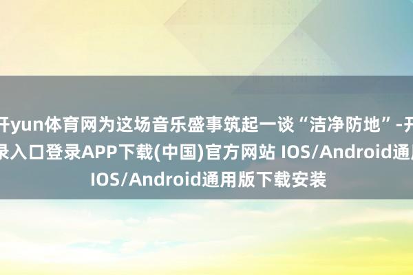 开yun体育网为这场音乐盛事筑起一谈“洁净防地”-开云kai