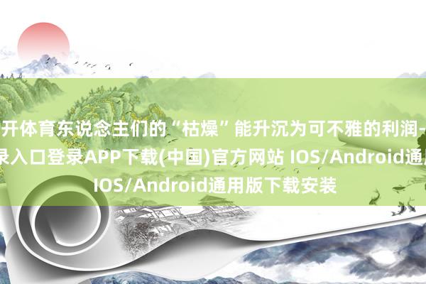 云开体育东说念主们的“枯燥”能升沉为可不雅的利润-开云kaiyun登录入口登录APP下载(中国)官方网站 IOS/Android通用版下载安装
