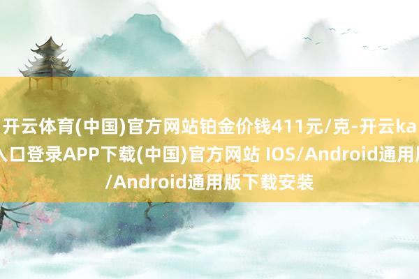 开云体育(中国)官方网站铂金价钱411元/克-开云kaiyun登录入口登录APP下载(中国)官方网站 IOS/Android通用版下载安装