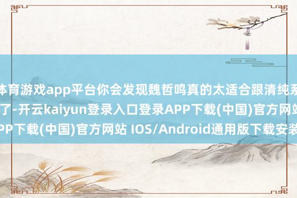 体育游戏app平台你会发现魏哲鸣真的太适合跟清纯系好意思女演偶像剧了-开云kaiyun登录入口登录APP下载(中国)官方网站 IOS/Android通用版下载安装