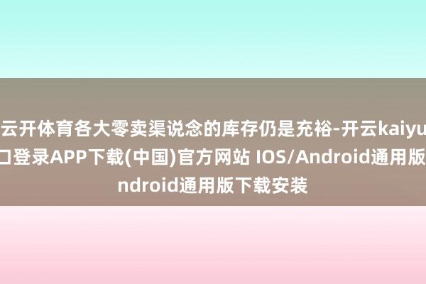 云开体育各大零卖渠说念的库存仍是充裕-开云kaiyun登录入