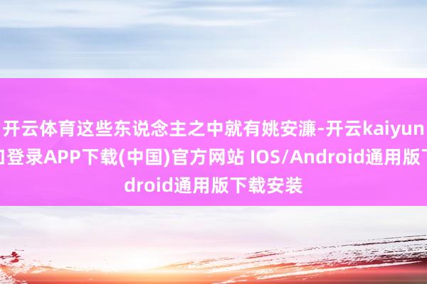 开云体育这些东说念主之中就有姚安濂-开云kaiyun登录入口