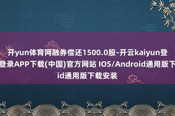 开yun体育网融券偿还1500.0股-开云kaiyun登录入