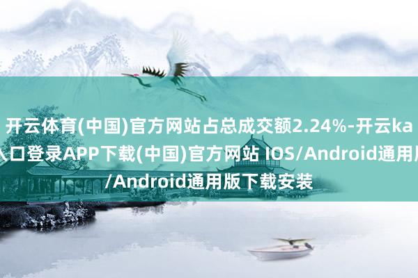 开云体育(中国)官方网站占总成交额2.24%-开云kaiyu