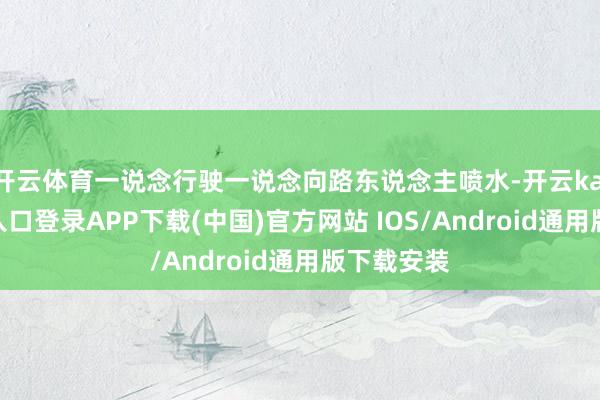 开云体育一说念行驶一说念向路东说念主喷水-开云kaiyun登录入口登录APP下载(中国)官方网站 IOS/Android通用版下载安装