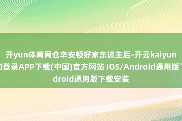 开yun体育网仓卒安顿好家东谈主后-开云kaiyun登录入口登录APP下载(中国)官方网站 IOS/Android通用版下载安装
