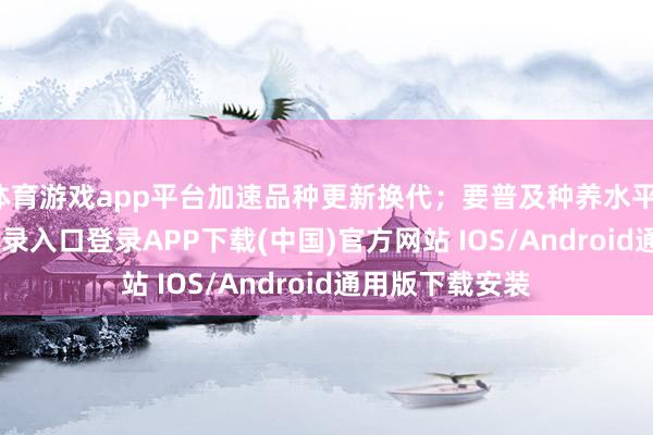 体育游戏app平台加速品种更新换代；要普及种养水平-开云kaiyun登录入口登录APP下载(中国)官方网站 IOS/Android通用版下载安装
