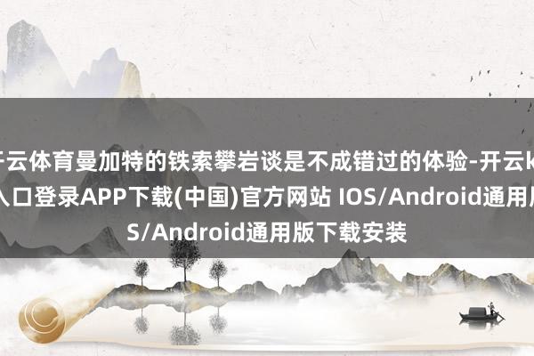 开云体育曼加特的铁索攀岩谈是不成错过的体验-开云kaiyun登录入口登录APP下载(中国)官方网站 IOS/Android通用版下载安装