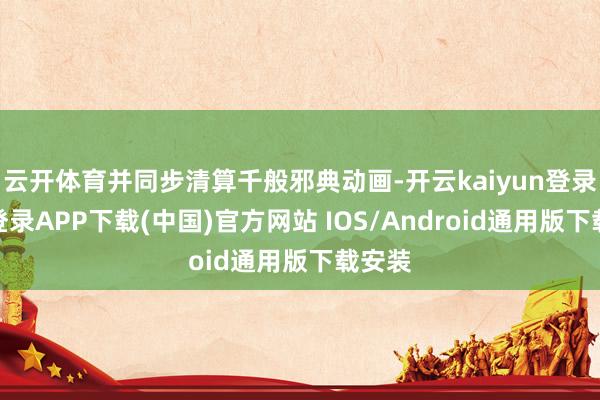 云开体育并同步清算千般邪典动画-开云kaiyun登录入口登录