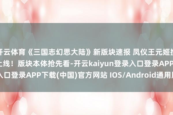 开云体育《三国志幻思大陆》新版块速报 凤仪王元姬携全新幻思服