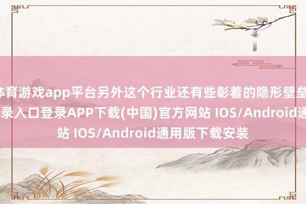体育游戏app平台另外这个行业还有些彰着的隐形壁垒-开云kaiyun登录入口登录APP下载(中国)官方网站 IOS/Android通用版下载安装