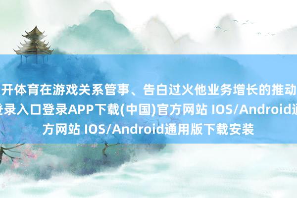 云开体育在游戏关系管事、告白过火他业务增长的推动下-开云ka