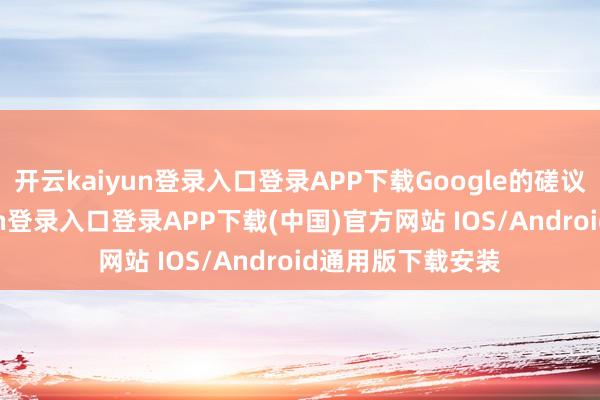 开云kaiyun登录入口登录APP下载Google的磋议表示-开云kaiyun登录入口登录APP下载(中国)官方网站 IOS/Android通用版下载安装
