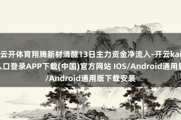 云开体育翔腾新材清醒13日主力资金净流入-开云kaiyun登