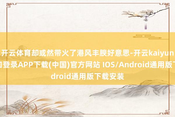开云体育却或然带火了港风丰腴好意思-开云kaiyun登录入口