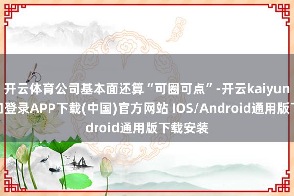 开云体育公司基本面还算“可圈可点”-开云kaiyun登录入口